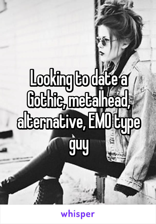 Looking to date a Gothic, metalhead, alternative, EMO type guy