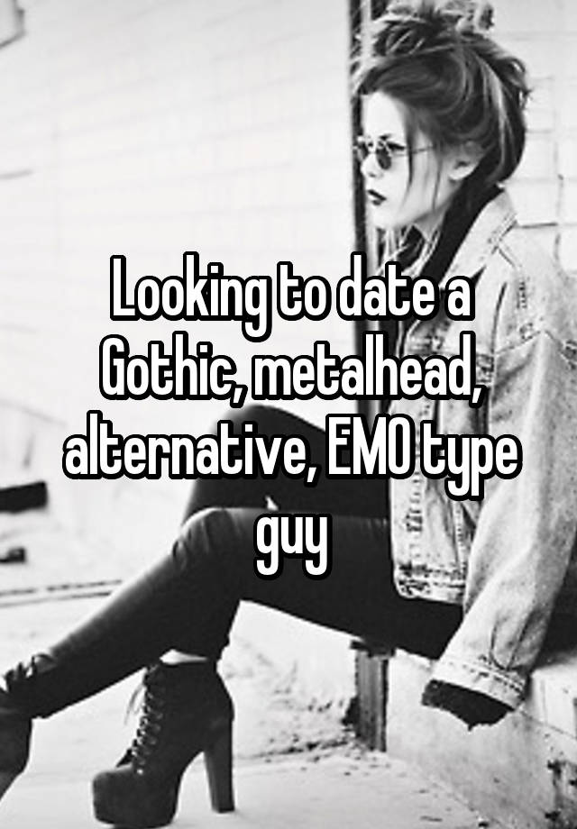 Looking to date a Gothic, metalhead, alternative, EMO type guy