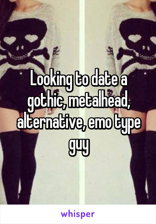 Looking to date a gothic, metalhead, alternative, emo type guy