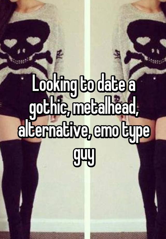 Looking to date a gothic, metalhead, alternative, emo type guy