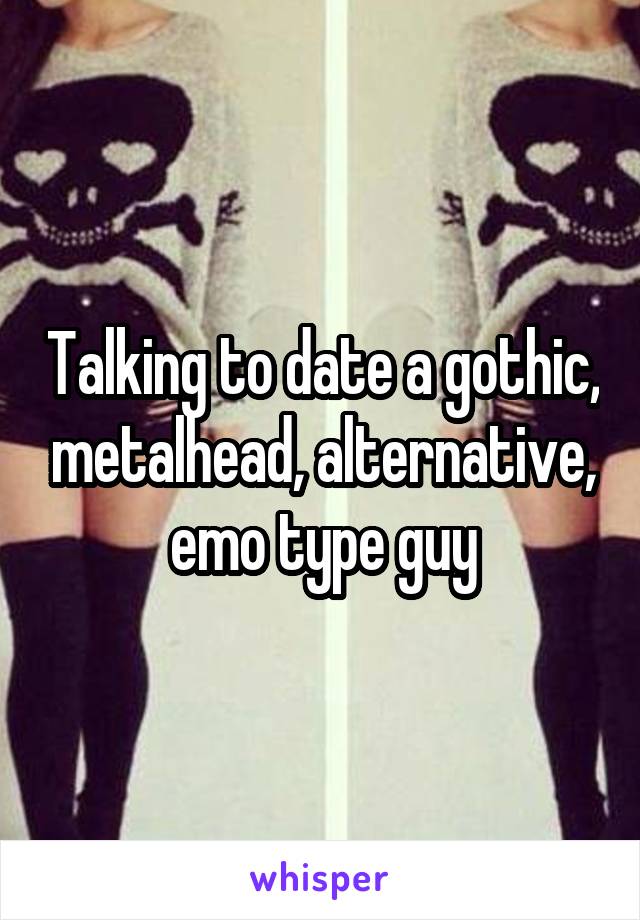 Talking to date a gothic, metalhead, alternative, emo type guy