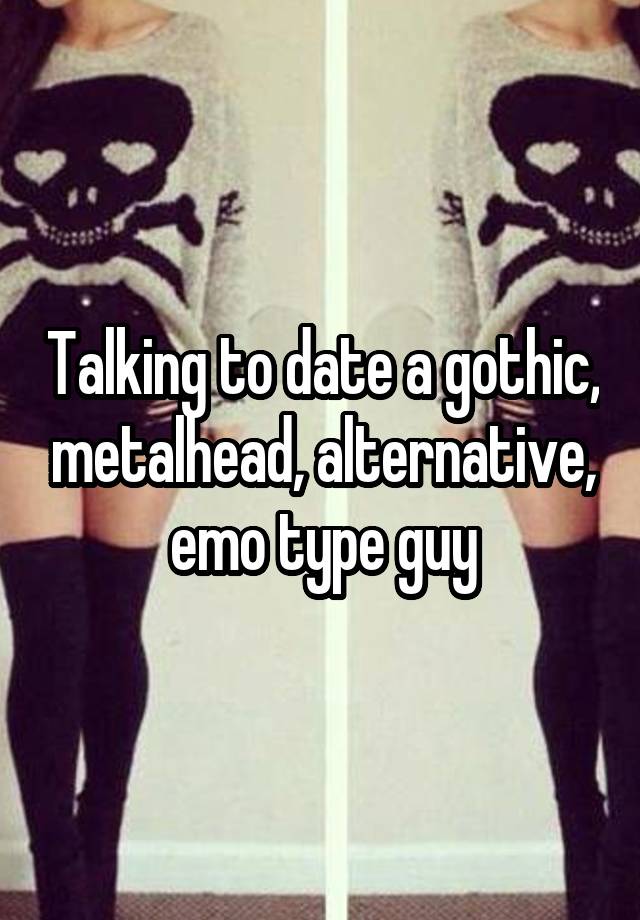 Talking to date a gothic, metalhead, alternative, emo type guy