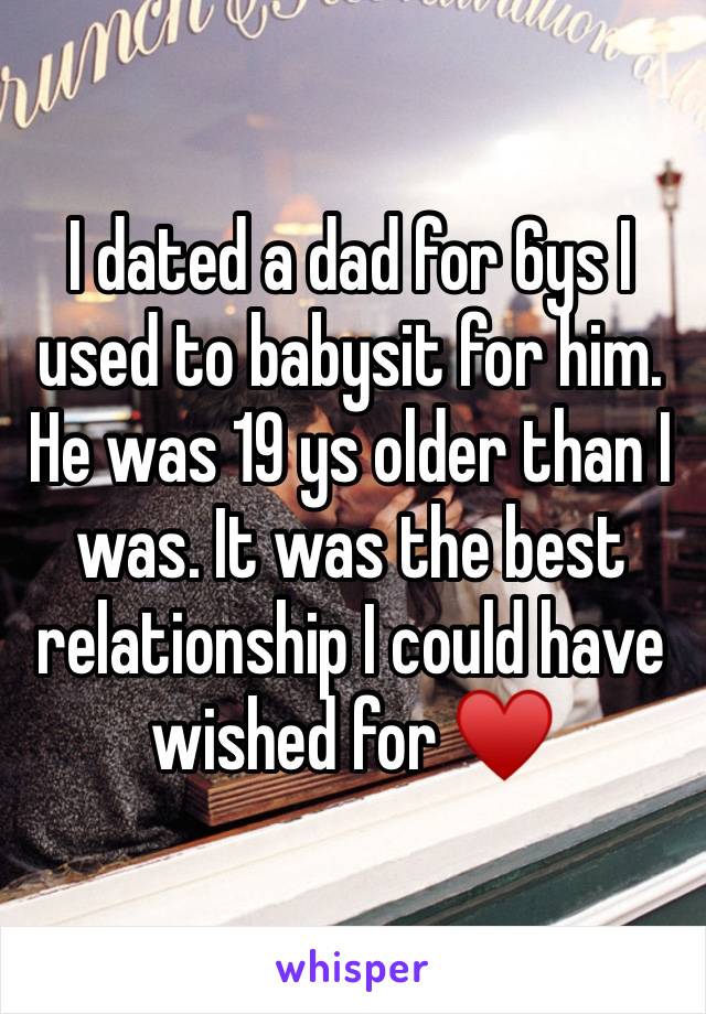 I dated a dad for 6ys I used to babysit for him. He was 19 ys older than I was. It was the best relationship I could have wished for ♥️