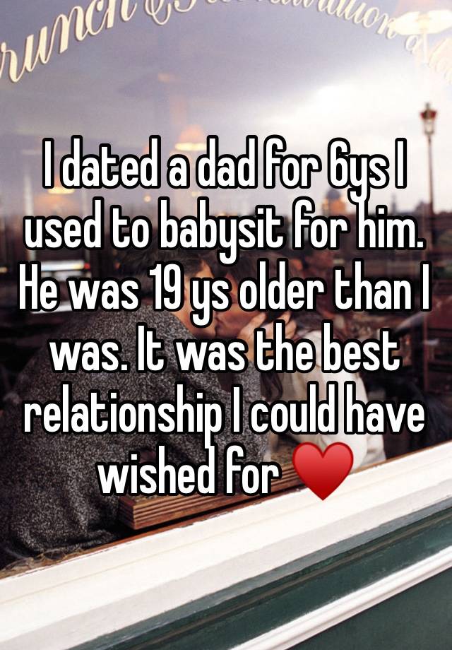 I dated a dad for 6ys I used to babysit for him. He was 19 ys older than I was. It was the best relationship I could have wished for ♥️