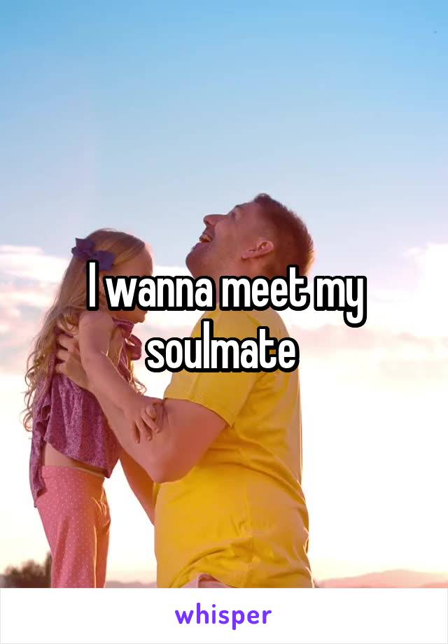 I wanna meet my soulmate 
