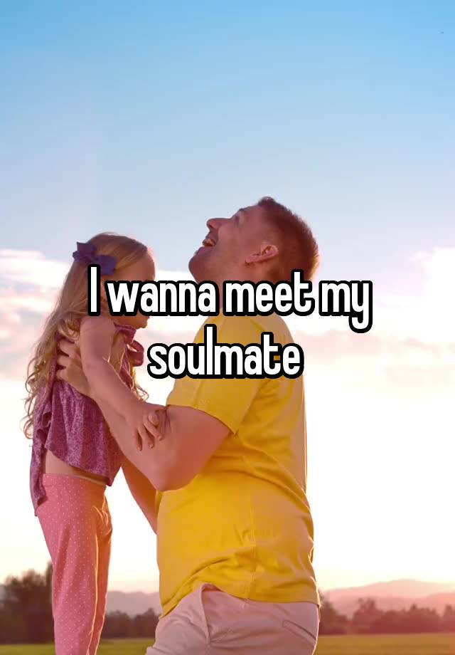 I wanna meet my soulmate 