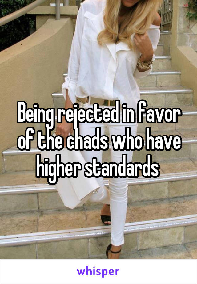 Being rejected in favor of the chads who have higher standards 