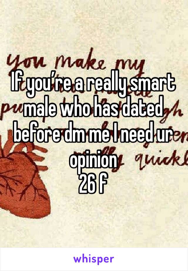 If you’re a really smart male who has dated before dm me I need ur opinion 
26 f