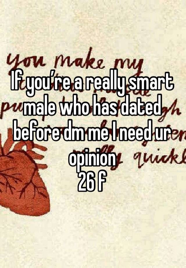 If you’re a really smart male who has dated before dm me I need ur opinion 
26 f