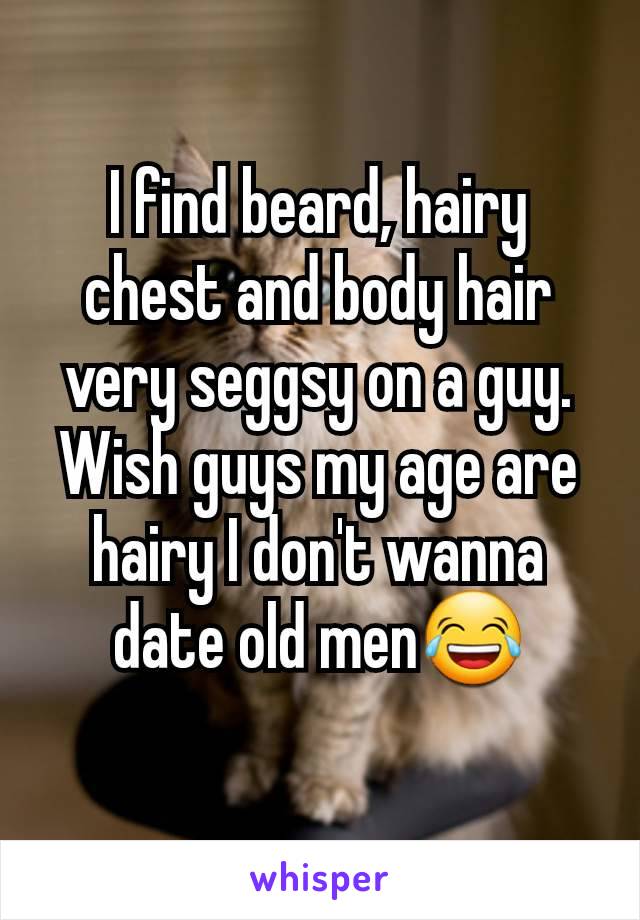 I find beard, hairy chest and body hair very seggsy on a guy.
Wish guys my age are hairy I don't wanna date old men😂
