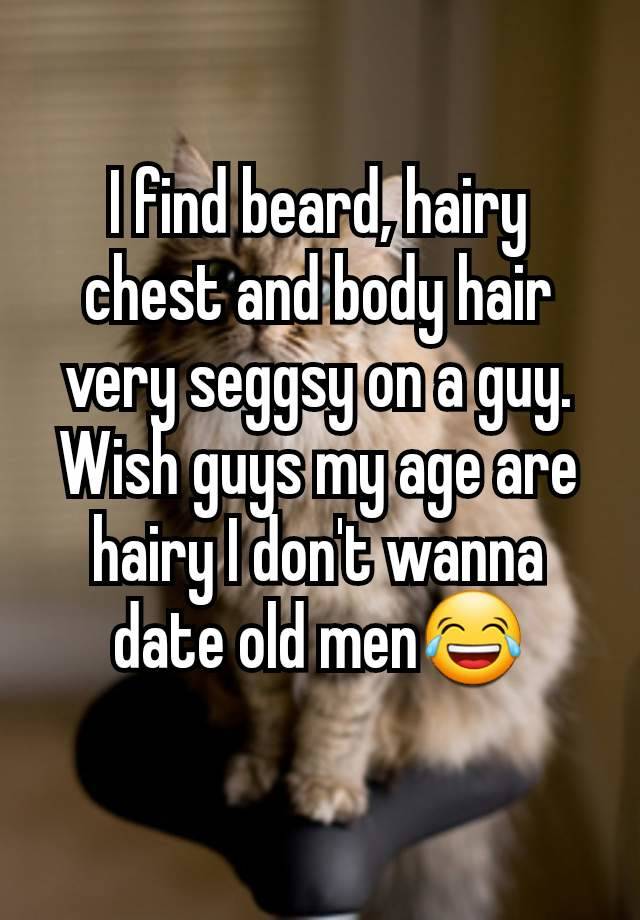 I find beard, hairy chest and body hair very seggsy on a guy.
Wish guys my age are hairy I don't wanna date old men😂
