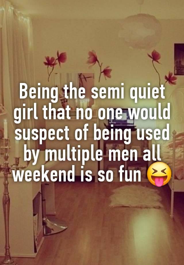 Being the semi quiet girl that no one would suspect of being used by multiple men all weekend is so fun 😝