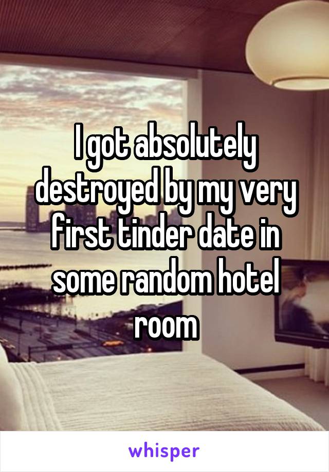 I got absolutely destroyed by my very first tinder date in some random hotel room