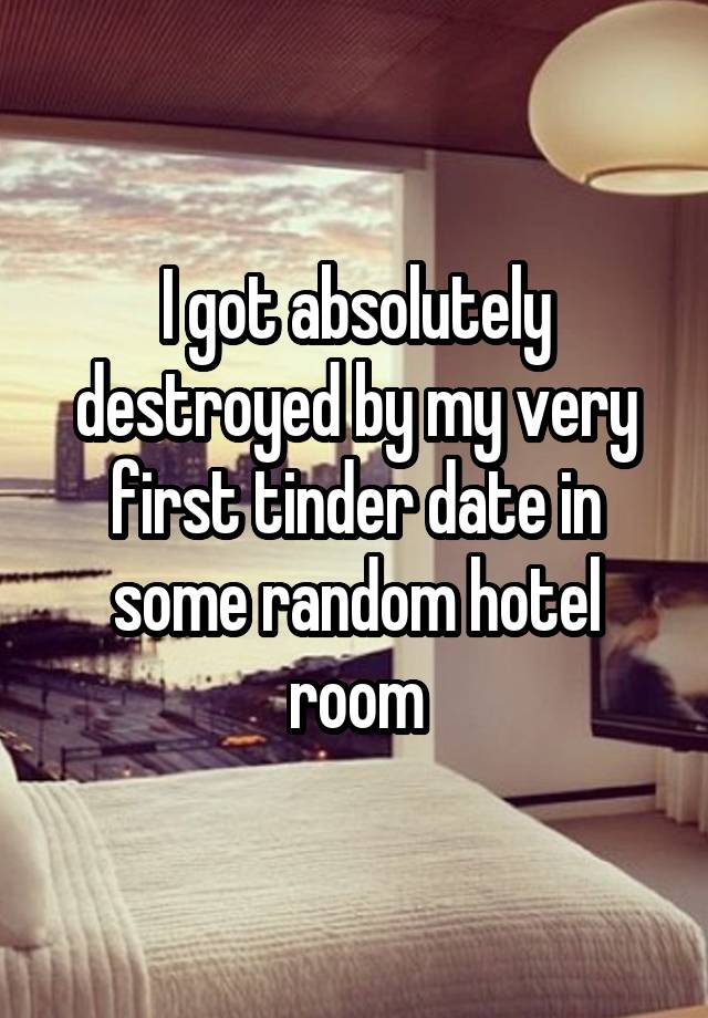 I got absolutely destroyed by my very first tinder date in some random hotel room