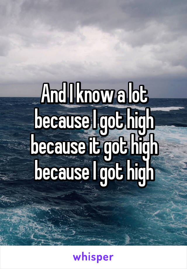 And I know a lot because I got high because it got high because I got high