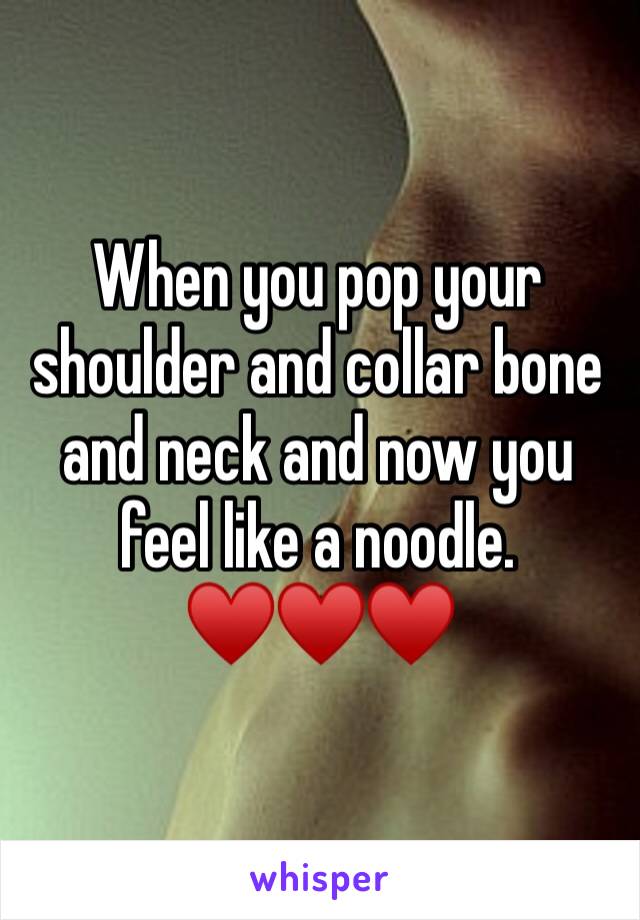 When you pop your shoulder and collar bone and neck and now you feel like a noodle. ♥️♥️♥️