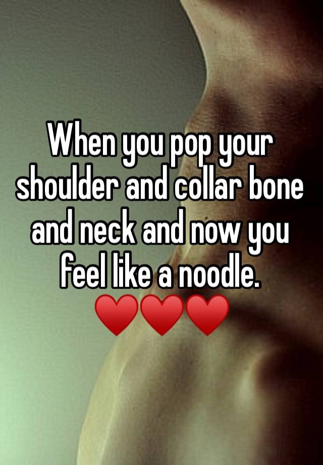 When you pop your shoulder and collar bone and neck and now you feel like a noodle. ♥️♥️♥️