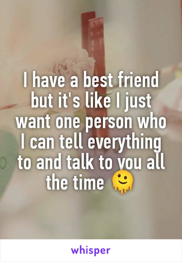 I have a best friend but it's like I just want one person who I can tell everything to and talk to you all the time 🫠