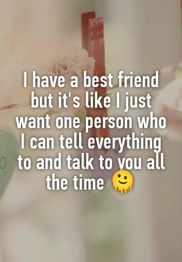 I have a best friend but it's like I just want one person who I can tell everything to and talk to you all the time 🫠