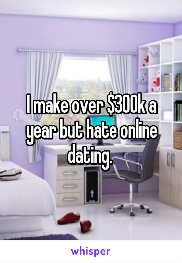 I make over $300k a year but hate online dating. 