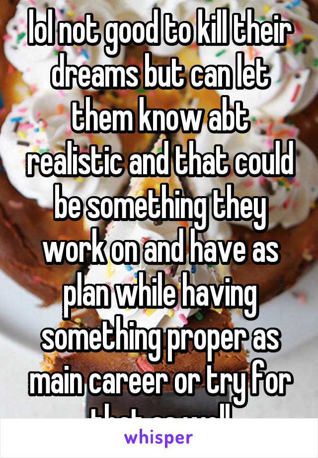 lol not good to kill their dreams but can let them know abt realistic and that could be something they work on and have as plan while having something proper as main career or try for that as well