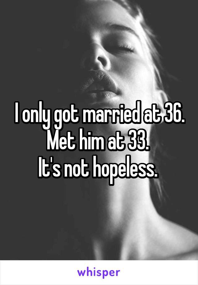 I only got married at 36. Met him at 33. 
It's not hopeless. 