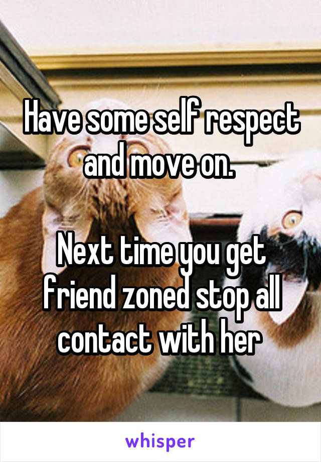 Have some self respect and move on. 

Next time you get friend zoned stop all contact with her 