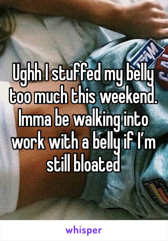 Ughh I stuffed my belly too much this weekend. Imma be walking into work with a belly if I’m still bloated 