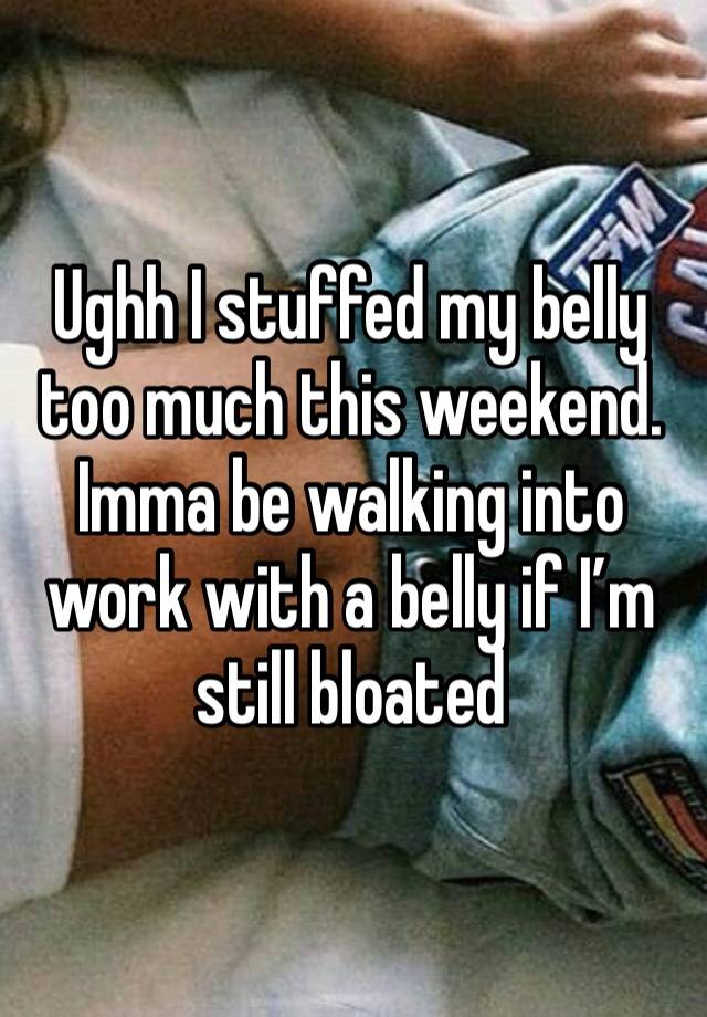 Ughh I stuffed my belly too much this weekend. Imma be walking into work with a belly if I’m still bloated 