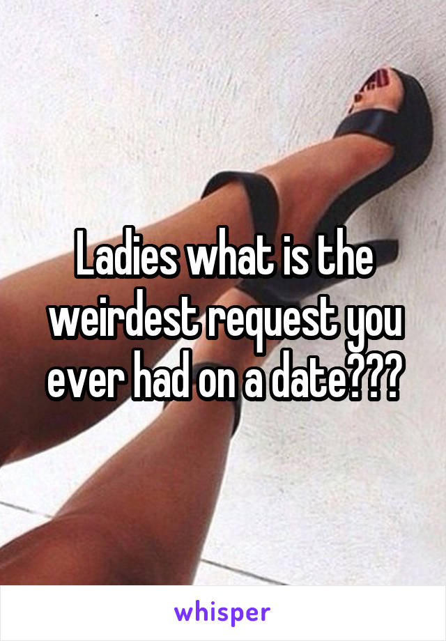 Ladies what is the weirdest request you ever had on a date???