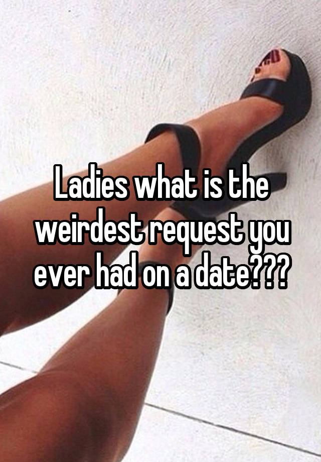 Ladies what is the weirdest request you ever had on a date???