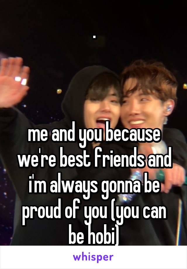 .



me and you because we're best friends and i'm always gonna be proud of you (you can be hobi)