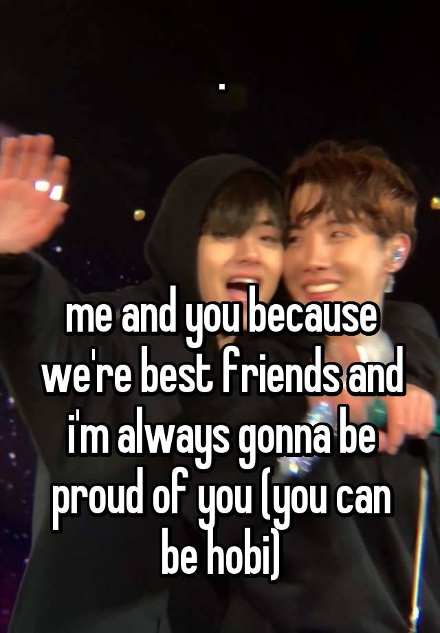 .



me and you because we're best friends and i'm always gonna be proud of you (you can be hobi)