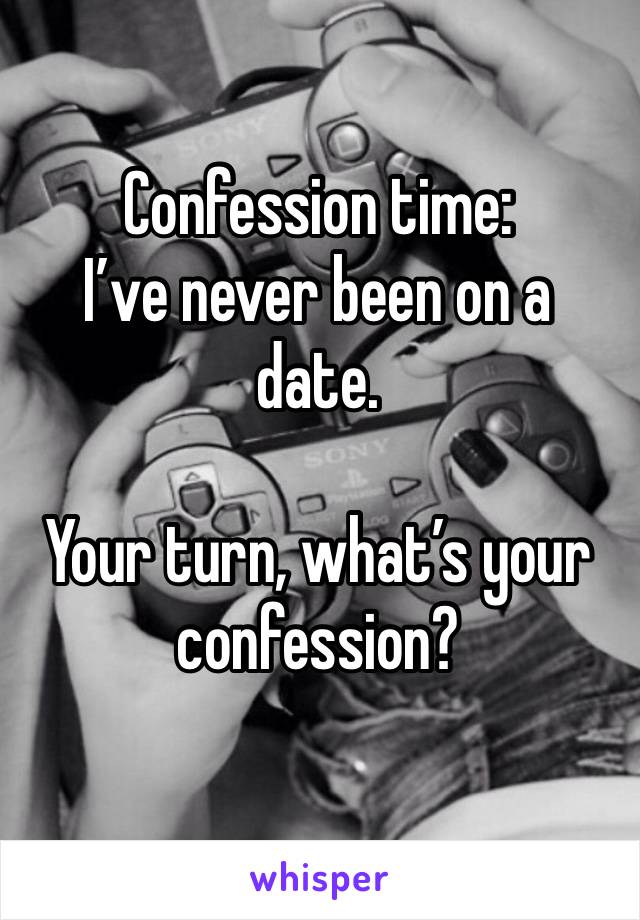 Confession time: 
I’ve never been on a date. 

Your turn, what’s your confession? 