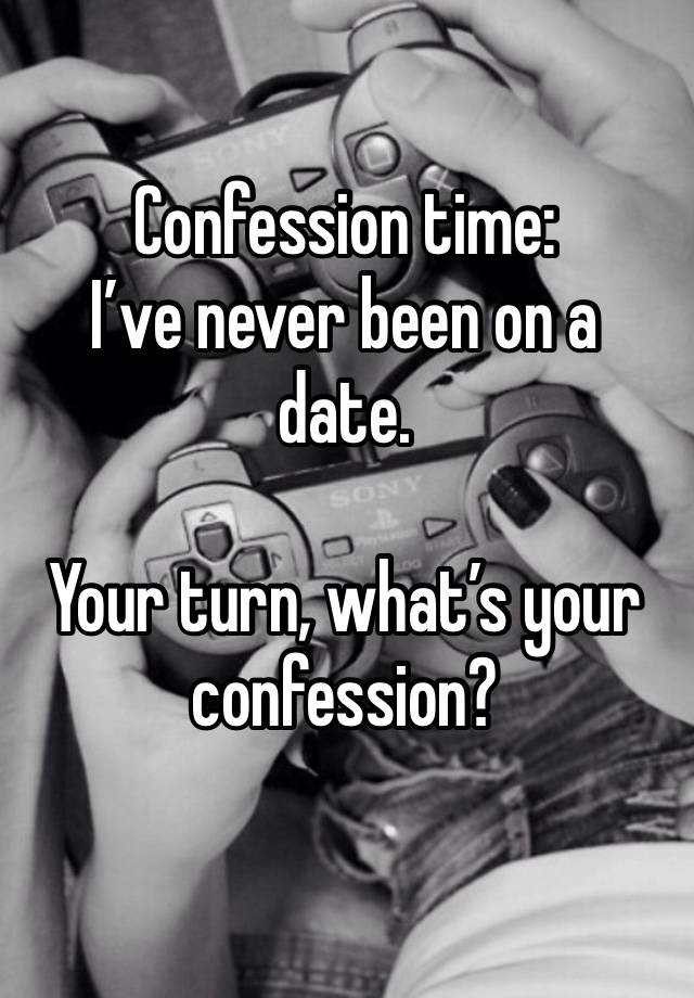 Confession time: 
I’ve never been on a date. 

Your turn, what’s your confession? 