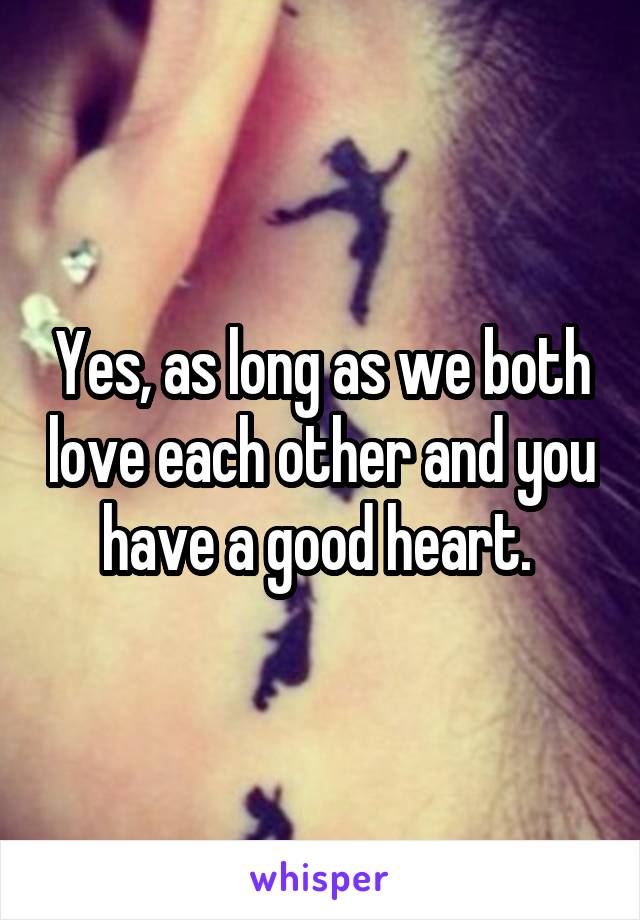 Yes, as long as we both love each other and you have a good heart. 