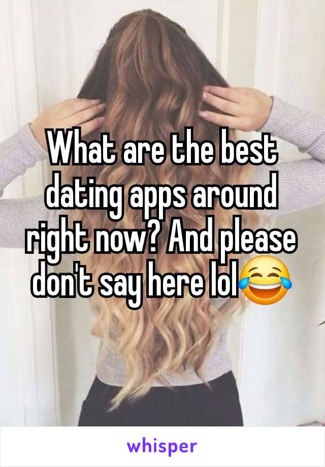 What are the best dating apps around right now? And please don't say here lol😂