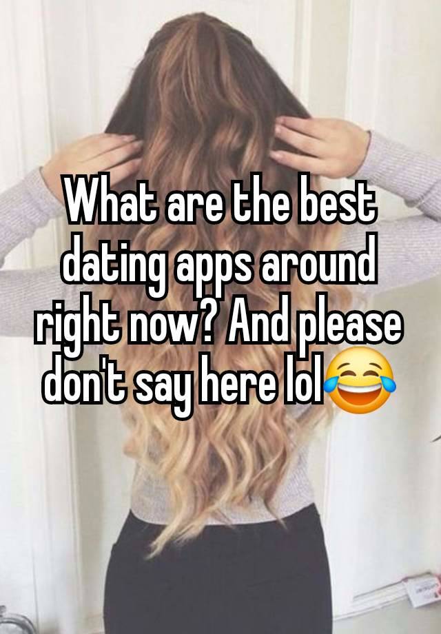 What are the best dating apps around right now? And please don't say here lol😂