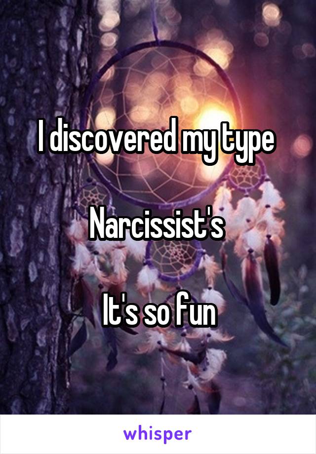 I discovered my type 

Narcissist's 

It's so fun