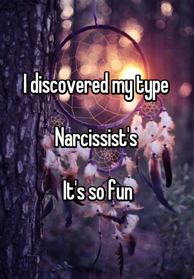 I discovered my type 

Narcissist's 

It's so fun