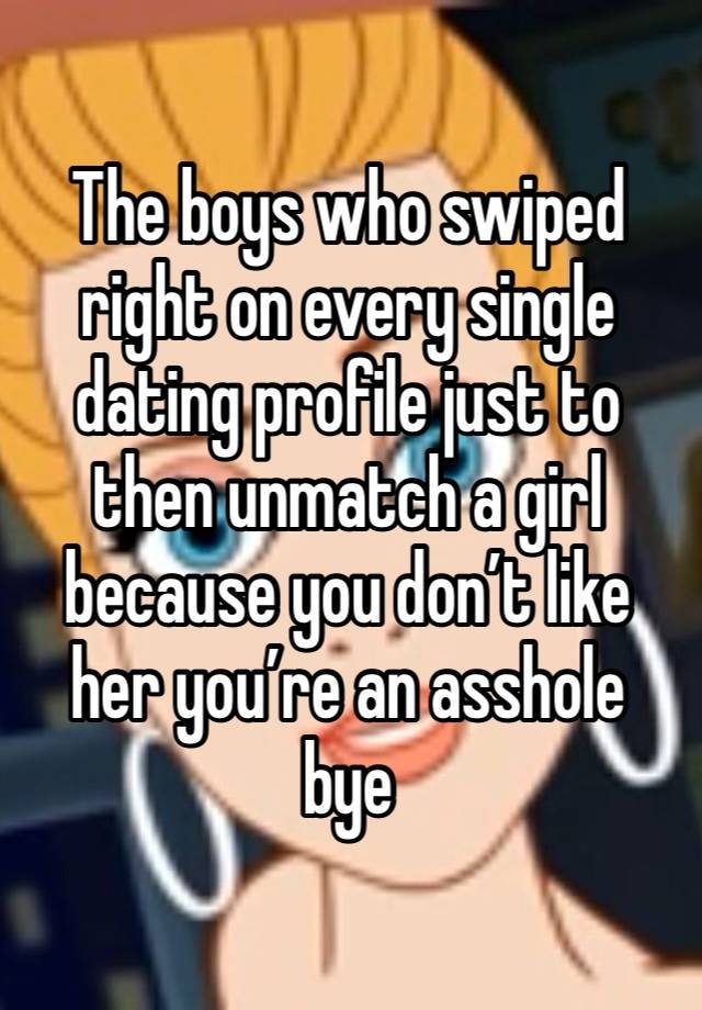 The boys who swiped right on every single dating profile just to then unmatch a girl because you don’t like her you’re an asshole bye