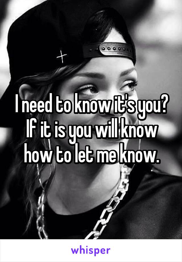 I need to know it's you? If it is you will know how to let me know.