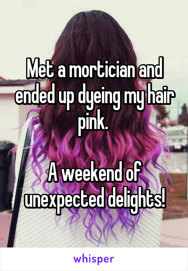 Met a mortician and ended up dyeing my hair pink. 

A weekend of unexpected delights!