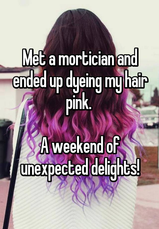 Met a mortician and ended up dyeing my hair pink. 

A weekend of unexpected delights!