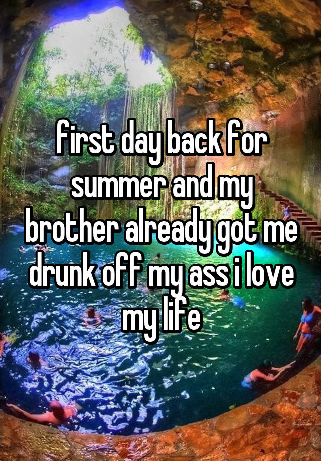 first day back for summer and my brother already got me drunk off my ass i love my life