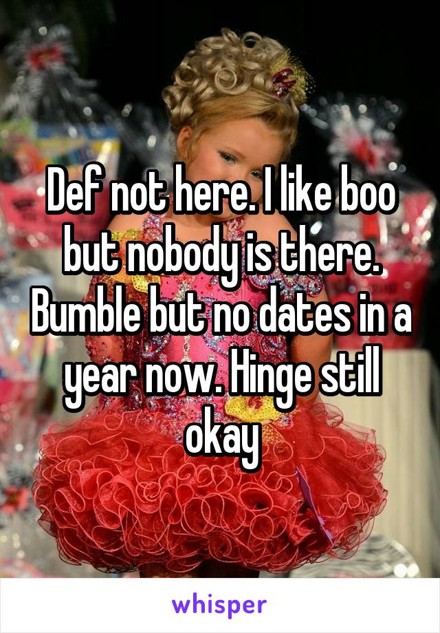 Def not here. I like boo but nobody is there. Bumble but no dates in a year now. Hinge still okay