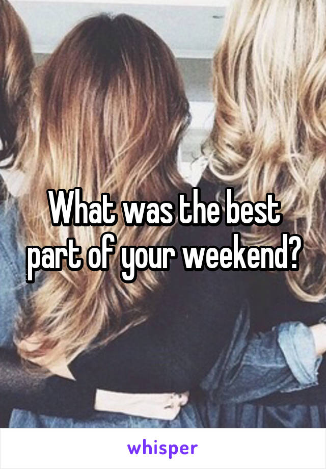What was the best part of your weekend?