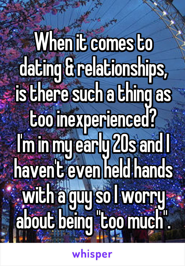 When it comes to dating & relationships, is there such a thing as too inexperienced?
I'm in my early 20s and I haven't even held hands with a guy so I worry about being "too much".