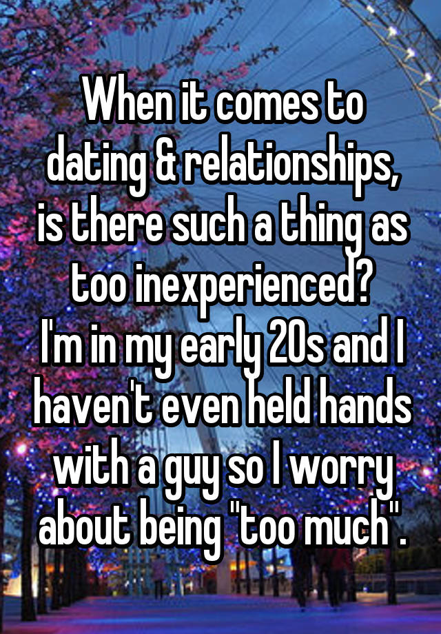 When it comes to dating & relationships, is there such a thing as too inexperienced?
I'm in my early 20s and I haven't even held hands with a guy so I worry about being "too much".