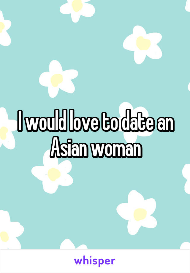 I would love to date an Asian woman